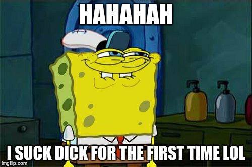 Don't You Squidward Meme | HAHAHAH; I SUCK DICK FOR THE FIRST TIME LOL | image tagged in memes,dont you squidward | made w/ Imgflip meme maker