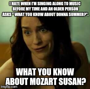 I HATE WHEN I'M SINGING ALONG TO MUSIC BEFORE MY TIME AND AN OLDER PERSON ASKS " WHAT YOU KNOW ABOUT DONNA SUMMER?". WHAT YOU KNOW ABOUT MOZART SUSAN? | made w/ Imgflip meme maker