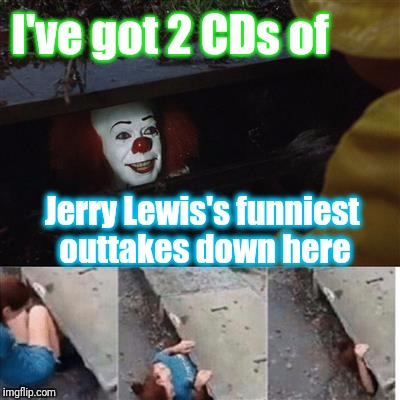 pennywise in sewer | I've got 2 CDs of; Jerry Lewis's funniest outtakes down here | image tagged in pennywise in sewer | made w/ Imgflip meme maker