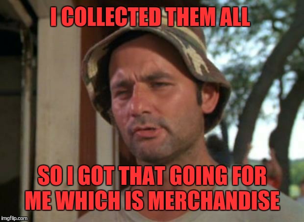 I COLLECTED THEM ALL SO I GOT THAT GOING FOR ME WHICH IS MERCHANDISE | made w/ Imgflip meme maker