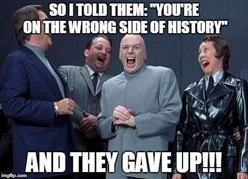 Laughing Villains | SO I TOLD THEM: "YOU'RE ON THE WRONG SIDE OF HISTORY"; AND THEY GAVE UP!!! | image tagged in memes,laughing villains | made w/ Imgflip meme maker