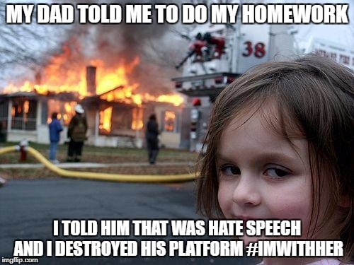 sjw in the making | MY DAD TOLD ME TO DO MY HOMEWORK; I TOLD HIM THAT WAS HATE SPEECH AND I DESTROYED HIS PLATFORM #IMWITHHER | image tagged in memes,disaster girl | made w/ Imgflip meme maker