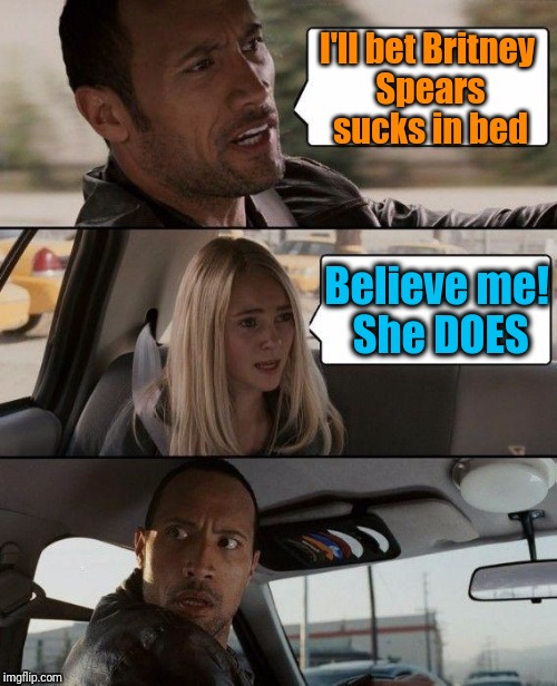 The Rock Driving Meme | I'll bet Britney Spears sucks in bed; Believe me! She DOES | image tagged in memes,the rock driving | made w/ Imgflip meme maker