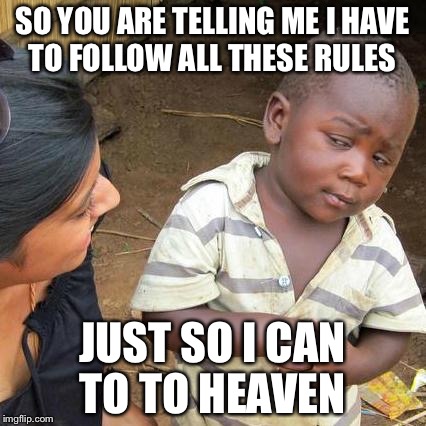 Third World Skeptical Kid | SO YOU ARE TELLING ME I HAVE TO FOLLOW ALL THESE RULES; JUST SO I CAN TO TO HEAVEN | image tagged in memes,third world skeptical kid | made w/ Imgflip meme maker