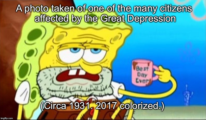 Help this poor soul | A photo taken of one of the many citizens affected by the Great Depression; (Circa 1931. 2017 colorized.) | image tagged in spongebob,memes,funny | made w/ Imgflip meme maker