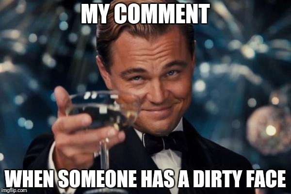 Leonardo Dicaprio Cheers Meme | MY COMMENT WHEN SOMEONE HAS A DIRTY FACE | image tagged in memes,leonardo dicaprio cheers | made w/ Imgflip meme maker