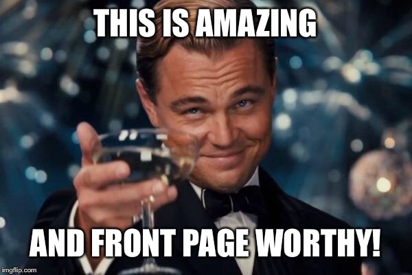 Leonardo Dicaprio Cheers Meme | THIS IS AMAZING AND FRONT PAGE WORTHY! | image tagged in memes,leonardo dicaprio cheers | made w/ Imgflip meme maker