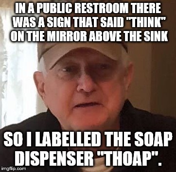 Dan For Memes | IN A PUBLIC RESTROOM THERE WAS A SIGN THAT SAID "THINK" ON THE MIRROR ABOVE THE SINK; SO I LABELLED THE SOAP DISPENSER "THOAP". | image tagged in dan for memes | made w/ Imgflip meme maker