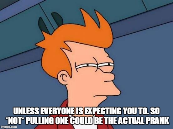 Futurama Fry Meme | UNLESS EVERYONE IS EXPECTING YOU TO. SO *NOT* PULLING ONE COULD BE THE ACTUAL PRANK | image tagged in memes,futurama fry | made w/ Imgflip meme maker