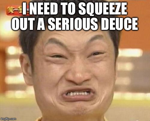 Impossibru Guy Original Meme | I NEED TO SQUEEZE OUT A SERIOUS DEUCE | image tagged in memes,impossibru guy original | made w/ Imgflip meme maker
