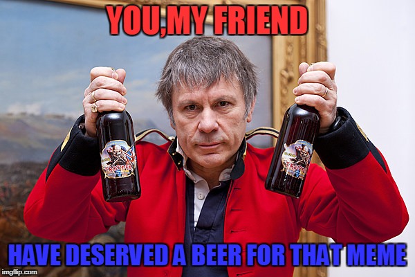 YOU,MY FRIEND HAVE DESERVED A BEER FOR THAT MEME | made w/ Imgflip meme maker