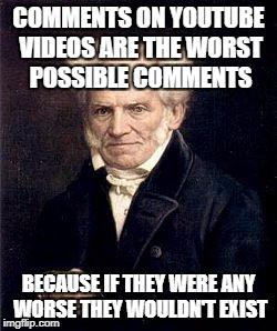 Arthur Schopenhauer | COMMENTS ON YOUTUBE VIDEOS ARE THE WORST POSSIBLE COMMENTS; BECAUSE IF THEY WERE ANY WORSE THEY WOULDN'T EXIST | image tagged in arthur schopenhauer,youtube | made w/ Imgflip meme maker