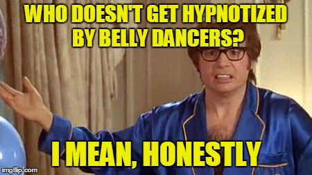 WHO DOESN'T GET HYPNOTIZED BY BELLY DANCERS? I MEAN, HONESTLY | made w/ Imgflip meme maker