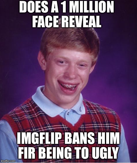 Bad Luck Brian | DOES A 1 MILLION FACE REVEAL; IMGFLIP BANS HIM FIR BEING TO UGLY | image tagged in memes,bad luck brian | made w/ Imgflip meme maker