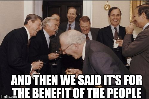 Laughing Men In Suits Meme | AND THEN WE SAID IT'S FOR THE BENEFIT OF THE PEOPLE | image tagged in memes,laughing men in suits | made w/ Imgflip meme maker