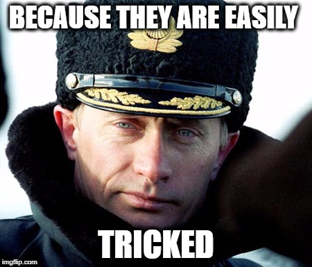 KGB Putin | BECAUSE THEY ARE EASILY TRICKED | image tagged in kgb putin | made w/ Imgflip meme maker