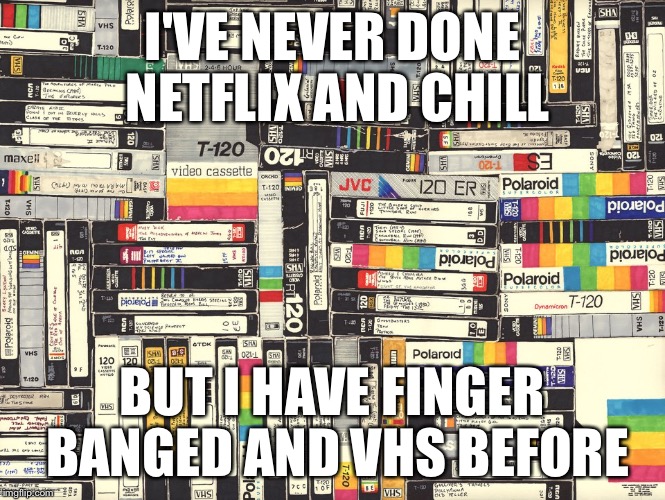 I'VE NEVER DONE NETFLIX AND CHILL; BUT I HAVE FINGER BANGED AND VHS BEFORE | image tagged in vhs tapes | made w/ Imgflip meme maker