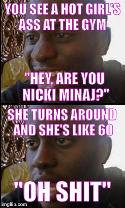 Disappointed Black Guy | YOU SEE A HOT GIRL'S ASS AT THE GYM; "HEY, ARE YOU NICKI MINAJ?"; SHE TURNS AROUND AND SHE'S LIKE 60; "OH SHIT" | image tagged in disappointed black guy | made w/ Imgflip meme maker