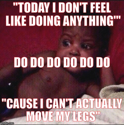 Black girl upset in bed | "TODAY I DON'T FEEL LIKE DOING ANYTHING'"; DO DO DO DO DO DO; "CAUSE I CAN'T ACTUALLY MOVE MY LEGS" | image tagged in black girl upset in bed | made w/ Imgflip meme maker