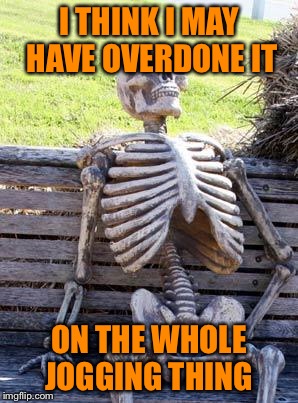 Waiting Skeleton Meme | I THINK I MAY HAVE OVERDONE IT ON THE WHOLE JOGGING THING | image tagged in memes,waiting skeleton | made w/ Imgflip meme maker