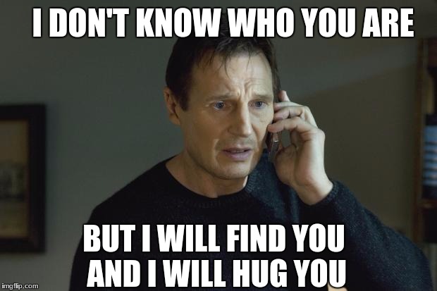 I don't know who are you | I DON'T KNOW WHO YOU ARE; BUT I WILL FIND YOU AND I WILL HUG YOU | image tagged in i don't know who are you | made w/ Imgflip meme maker