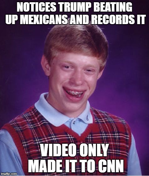 Trying to prove that Trump is racist | NOTICES TRUMP BEATING UP MEXICANS AND RECORDS IT; VIDEO ONLY MADE IT TO CNN | image tagged in memes,bad luck brian,funny,cnn,donald trump,fake news | made w/ Imgflip meme maker