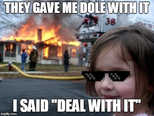 Disaster Girl Meme | THEY GAVE ME DOLE WITH IT I SAID "DEAL WITH IT" | image tagged in memes,disaster girl | made w/ Imgflip meme maker