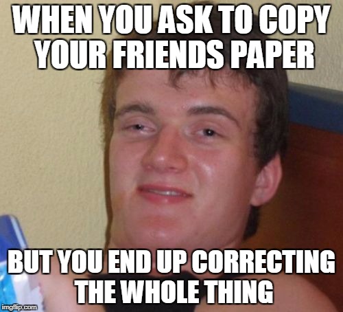 10 Guy Meme | WHEN YOU ASK TO COPY YOUR FRIENDS PAPER; BUT YOU END UP CORRECTING THE WHOLE THING | image tagged in memes,10 guy | made w/ Imgflip meme maker