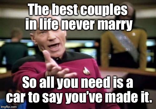 Picard Wtf Meme | The best couples in life never marry; So all you need is a car to say you’ve made it. | image tagged in memes,picard wtf | made w/ Imgflip meme maker