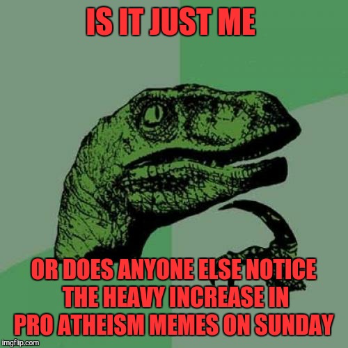 There must be something about that day that weighs on their conscience  | IS IT JUST ME; OR DOES ANYONE ELSE NOTICE THE HEAVY INCREASE IN PRO ATHEISM MEMES ON SUNDAY | image tagged in memes,philosoraptor,atheism | made w/ Imgflip meme maker