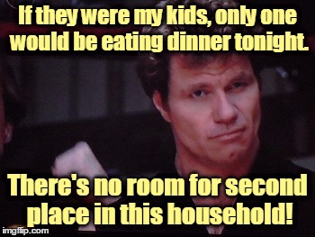 If they were my kids, only one would be eating dinner tonight. There's no room for second place in this household! | made w/ Imgflip meme maker