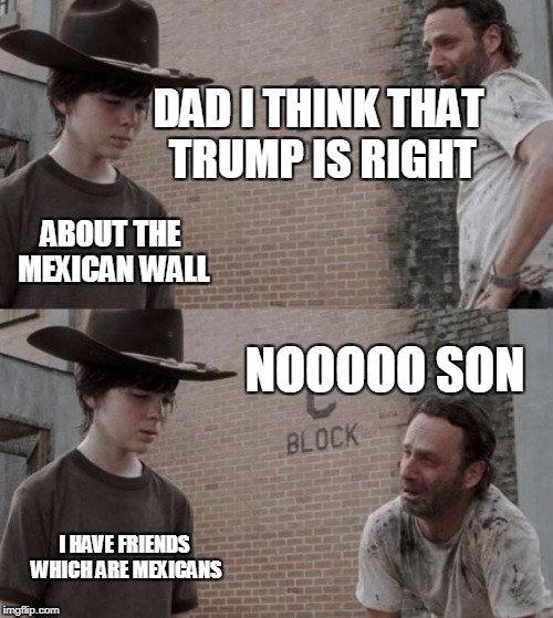 Rick and Carl | DAD I THINK THAT TRUMP IS RIGHT; ABOUT THE MEXICAN WALL; NOOOOO SON; I HAVE FRIENDS WHICH ARE MEXICANS | image tagged in memes,rick and carl | made w/ Imgflip meme maker