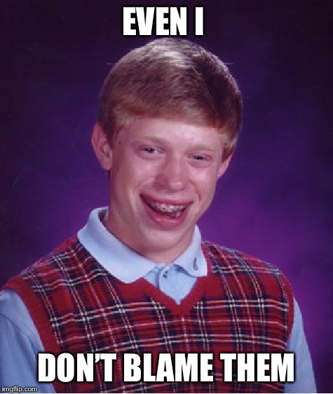 Bad Luck Brian Meme | EVEN I DON’T BLAME THEM | image tagged in memes,bad luck brian | made w/ Imgflip meme maker
