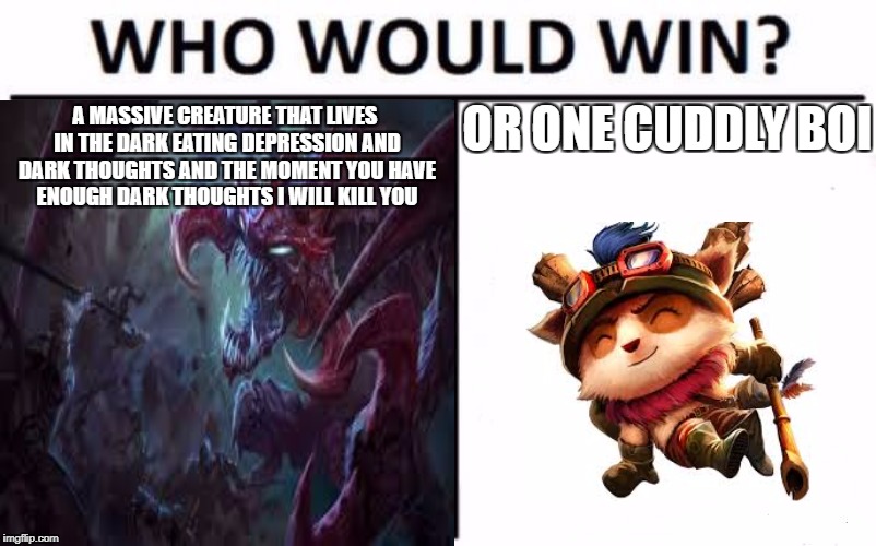 Cho vs teemo | OR ONE CUDDLY BOI; A MASSIVE CREATURE THAT LIVES IN THE DARK EATING DEPRESSION AND DARK THOUGHTS AND THE MOMENT YOU HAVE ENOUGH DARK THOUGHTS I WILL KILL YOU | image tagged in league of legends,lol,funny | made w/ Imgflip meme maker
