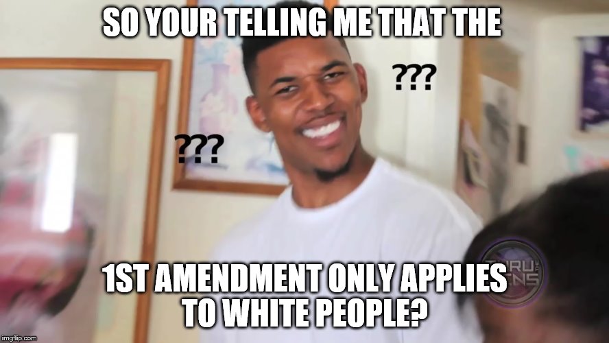 black guy question mark |  SO YOUR TELLING ME THAT THE; 1ST AMENDMENT ONLY APPLIES TO WHITE PEOPLE? | image tagged in black guy question mark | made w/ Imgflip meme maker