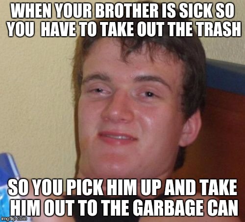 10 Guy Meme | WHEN YOUR BROTHER IS SICK SO YOU  HAVE TO TAKE OUT THE TRASH; SO YOU PICK HIM UP AND TAKE HIM OUT TO THE GARBAGE CAN | image tagged in memes,10 guy | made w/ Imgflip meme maker