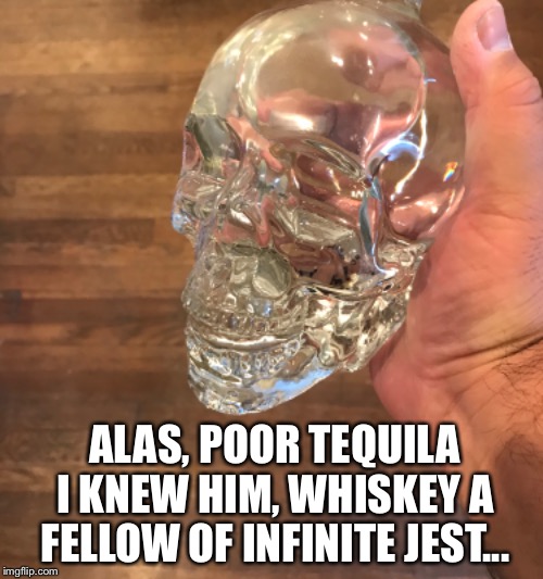 Theatrical Tequila  | ALAS, POOR TEQUILA I KNEW HIM, WHISKEY A FELLOW OF INFINITE JEST... | image tagged in tequila | made w/ Imgflip meme maker