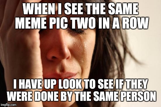 First World Problems Meme | WHEN I SEE THE SAME MEME PIC TWO IN A ROW; I HAVE UP LOOK TO SEE IF THEY WERE DONE BY THE SAME PERSON | image tagged in memes,first world problems | made w/ Imgflip meme maker