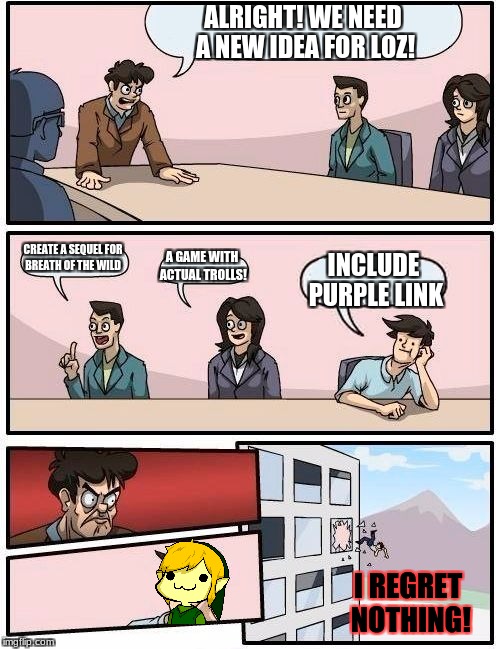 Nintendo boardroom meeting suggestion | ALRIGHT! WE NEED A NEW IDEA FOR LOZ! CREATE A SEQUEL FOR BREATH OF THE WILD; A GAME WITH ACTUAL TROLLS! INCLUDE PURPLE LINK; I REGRET NOTHING! | image tagged in memes,boardroom meeting suggestion,nintendo,legend of zelda,purple link,the legend of zelda breath of the wild | made w/ Imgflip meme maker