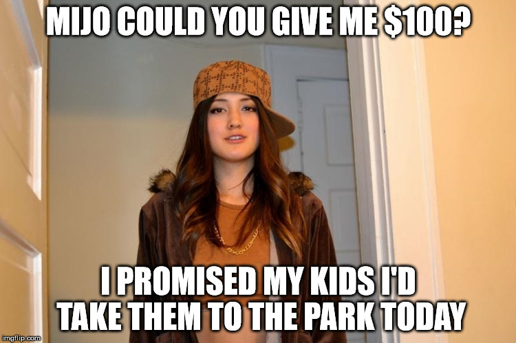 Scumbag Stephanie  | MIJO COULD YOU GIVE ME $100? I PROMISED MY KIDS I'D TAKE THEM TO THE PARK TODAY | image tagged in scumbag stephanie | made w/ Imgflip meme maker