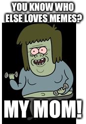 YOU KNOW WHO ELSE LOVES MEMES? MY MOM! | image tagged in my mom | made w/ Imgflip meme maker