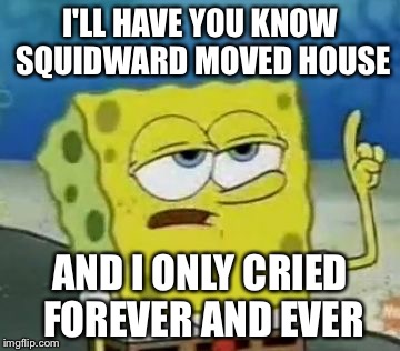 I'll Have You Know Spongebob Meme | I'LL HAVE YOU KNOW SQUIDWARD MOVED HOUSE; AND I ONLY CRIED FOREVER AND EVER | image tagged in memes,ill have you know spongebob | made w/ Imgflip meme maker