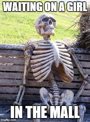 Waiting Skeleton | WAITING ON A GIRL; IN THE MALL | image tagged in memes,waiting skeleton | made w/ Imgflip meme maker