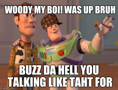X, X Everywhere Meme | WOODY MY BOI! WAS UP BRUH; BUZZ DA HELL YOU TALKING LIKE TAHT FOR | image tagged in memes,x x everywhere,scumbag | made w/ Imgflip meme maker