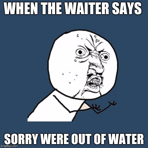 Y U No | WHEN THE WAITER SAYS; SORRY WERE OUT OF WATER | image tagged in memes,y u no | made w/ Imgflip meme maker