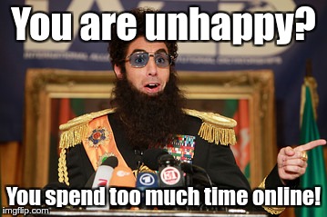 The Dictator | You are unhappy? You spend too much time online! | image tagged in the dictator | made w/ Imgflip meme maker
