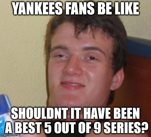 Yankees fans | YANKEES FANS BE LIKE; SHOULDNT IT HAVE BEEN A BEST 5 OUT OF 9 SERIES? | image tagged in memes,10 guy,yankees suck | made w/ Imgflip meme maker