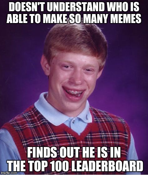 Bad Luck Brian Meme | DOESN'T UNDERSTAND WHO IS ABLE TO MAKE SO MANY MEMES; FINDS OUT HE IS IN THE TOP 100 LEADERBOARD | image tagged in memes,bad luck brian | made w/ Imgflip meme maker