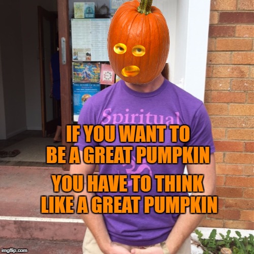 Think Big Pumpkin | IF YOU WANT TO BE A GREAT PUMPKIN; YOU HAVE TO THINK LIKE A GREAT PUMPKIN | image tagged in jp sears the spiritual guy,pumpkin,think big,success,halloween,happy halloween | made w/ Imgflip meme maker