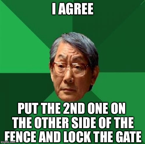 I AGREE PUT THE 2ND ONE ON THE OTHER SIDE OF THE FENCE AND LOCK THE GATE | made w/ Imgflip meme maker